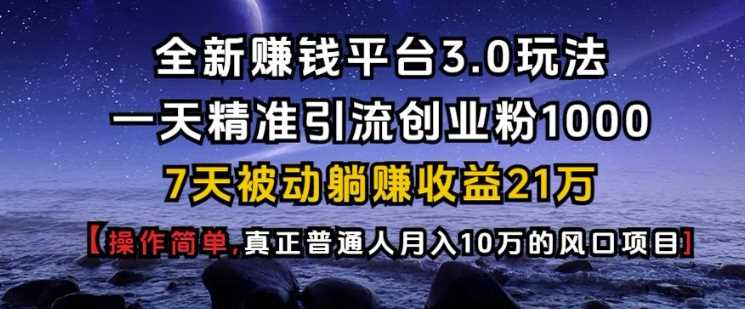 全新赚钱平台3.0玩法一天精准引流创业粉1000.7天被动躺Z收益21W【仅揭秘】-东升网创