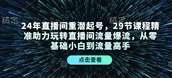 24年直播间重潜起号，29节课程精准助力玩转直播间流量爆流，从零基础小白到流量高手-东升网创