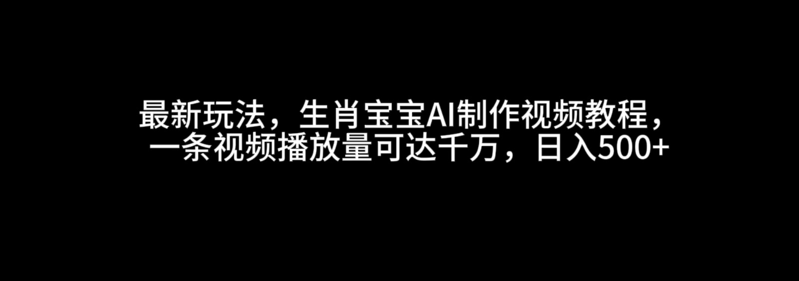 最新玩法，生肖宝宝AI制作视频教程，一条视频播放量可达千万，日入500+-东升网创