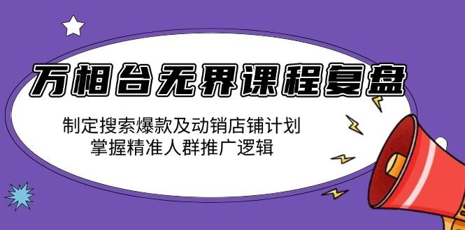 （13859期）万相台无界课程复盘：制定搜索爆款及动销店铺计划，掌握精准人群推广逻辑-东升网创
