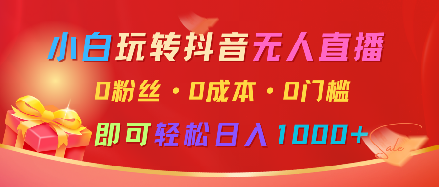 小白玩转抖音无人直播，0粉丝、0成本、0门槛，轻松日入1000+-东升网创