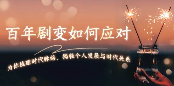 某付费文章：百年剧变如何应对，为你梳理时代脉络，揭秘个人发展与时代关系-东升网创