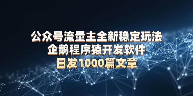 （13868期）公众号流量主全新稳定玩法 企鹅程序猿开发软件 日发1000篇文章 无需AI改写-东升网创