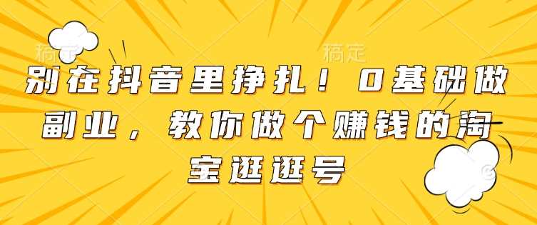 别在抖音里挣扎！0基础做副业，教你做个赚钱的淘宝逛逛号-东升网创
