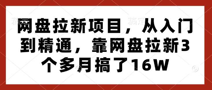 网盘拉新项目，从入门到精通，靠网盘拉新3个多月搞了16W-东升网创