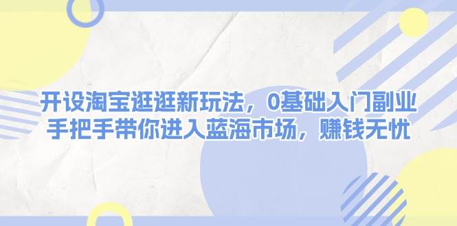 开设淘宝逛逛新玩法，0基础入门副业，手把手带你进入蓝海市场，赚钱无忧-东升网创
