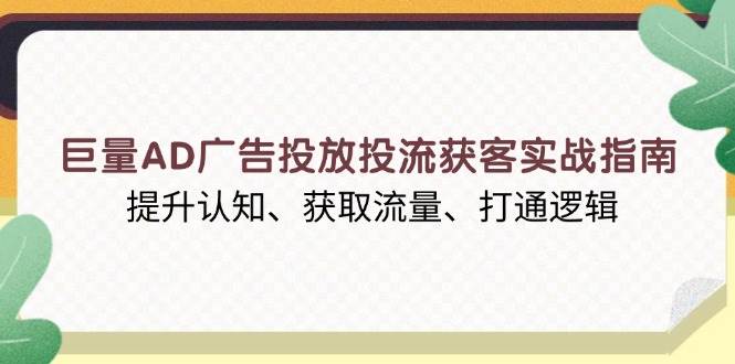 （13872期）巨量AD广告投放投流获客实战指南，提升认知、获取流量、打通逻辑-东升网创