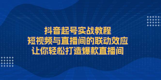 （13874期）抖音起号实战教程，短视频与直播间的联动效应，让你轻松打造爆款直播间-东升网创