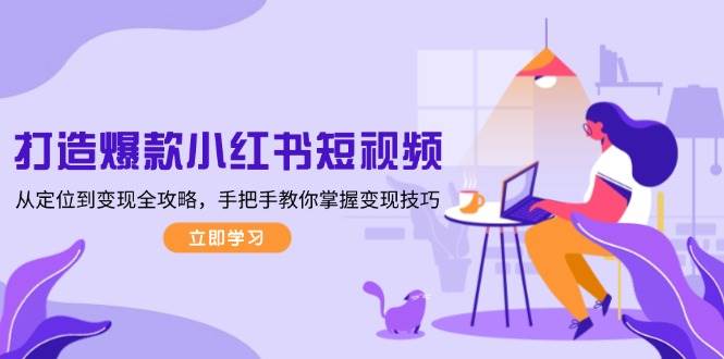 打造爆款小红书短视频，从定位到变现全攻略，手把手教你掌握变现技巧-东升网创
