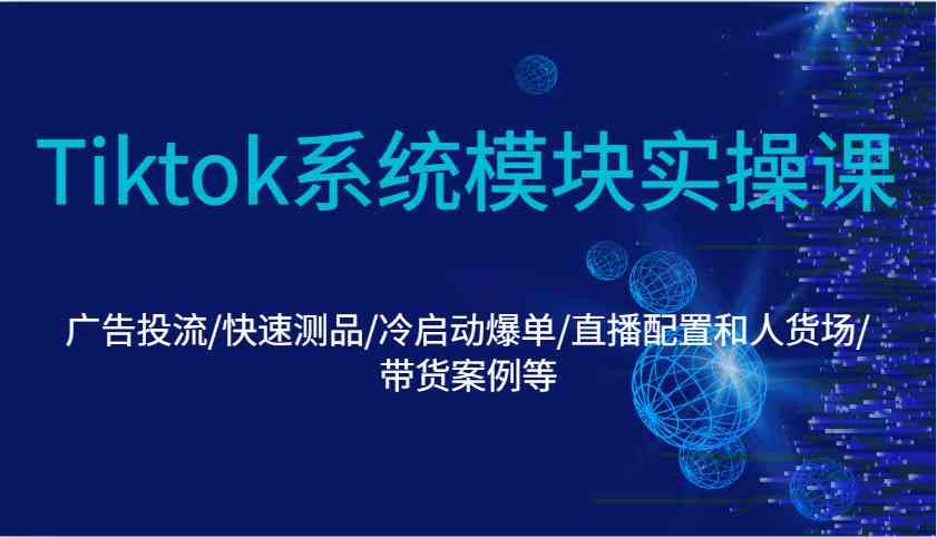 Tiktok系统模块实操课：广告投流/快速测品/冷启动爆单/直播配置和人货场/带货案例等-东升网创