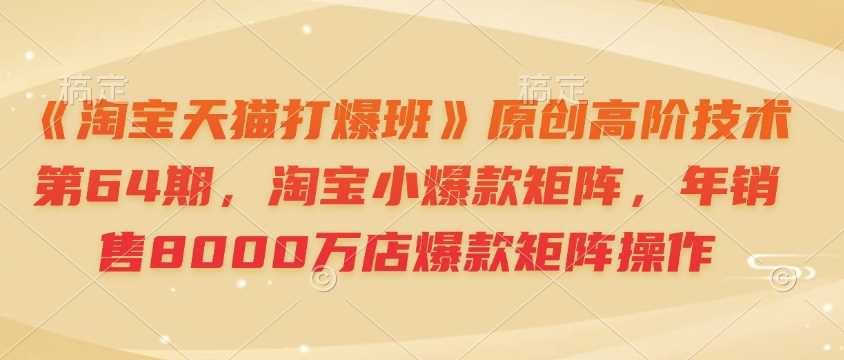《淘宝天猫打爆班》原创高阶技术第64期，淘宝小爆款矩阵，年销售8000万店爆款矩阵操作-东升网创
