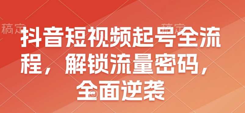 抖音短视频起号全流程，解锁流量密码，全面逆袭-东升网创