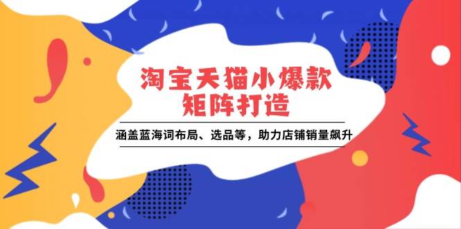 （13882期）淘宝天猫小爆款矩阵打造：涵盖蓝海词布局、选品等，助力店铺销量飙升-东升网创