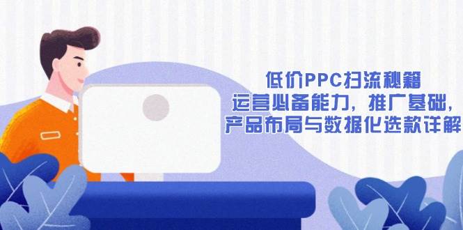 （13879期）低价PPC扫流秘籍：运营必备能力, 推广基础, 产品布局与数据化选款详解-东升网创