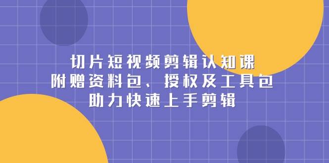 （13888期）切片短视频剪辑认知课，附赠资料包、授权及工具包，助力快速上手剪辑-东升网创