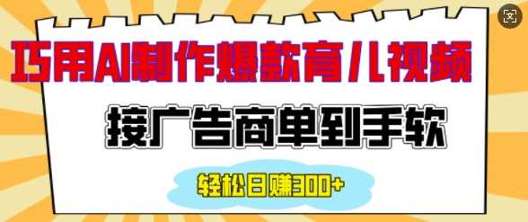 用AI制作情感育儿爆款视频，接广告商单到手软，日入200+-东升网创