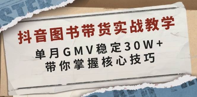 抖音图书带货实战教学，单月GMV稳定30W+，带你掌握核心技巧-东升网创