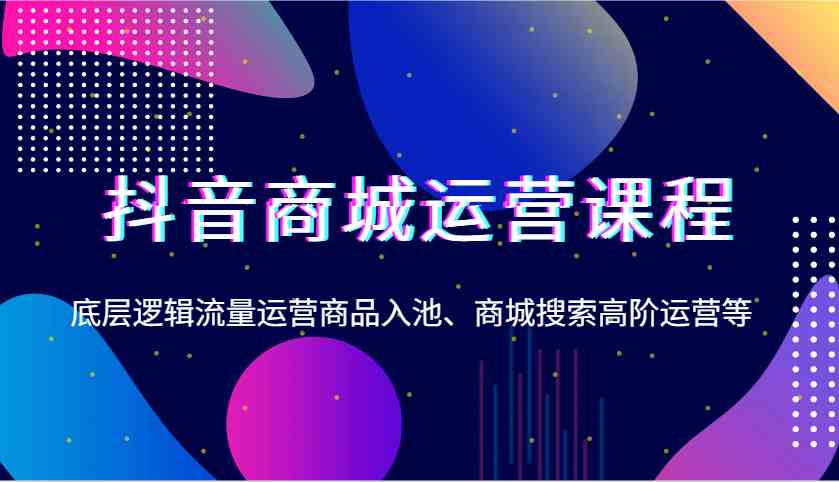 抖音商城运营课程，底层逻辑流量运营商品入池、商城搜索高阶运营等-东升网创