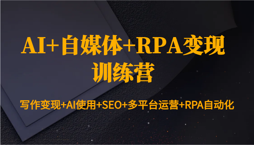 AI+自媒体+RPA变现训练营：写作变现+AI使用+SEO+多平台运营+RPA自动化-东升网创