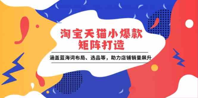 淘宝天猫小爆款矩阵打造：涵盖蓝海词布局、选品等，助力店铺销量飙升-东升网创