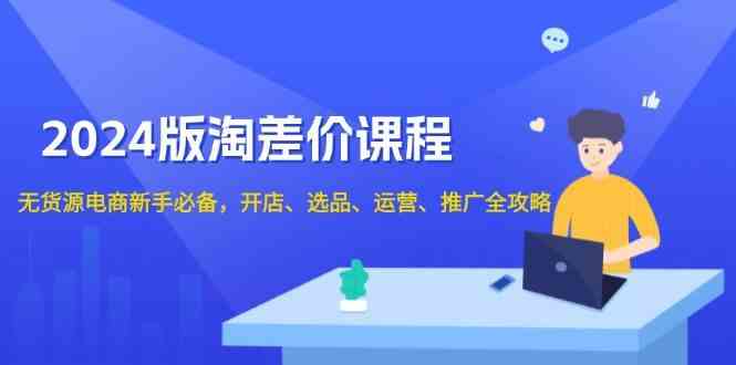 2024淘差价课程，无货源电商新手必备，开店、选品、运营、推广全攻略-东升网创