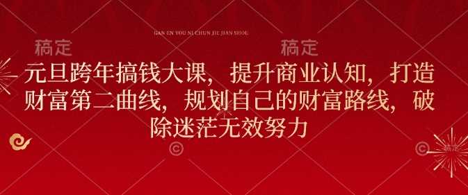 元旦跨年搞钱大课，提升商业认知，打造财富第二曲线，规划自己的财富路线，破除迷茫无效努力-东升网创