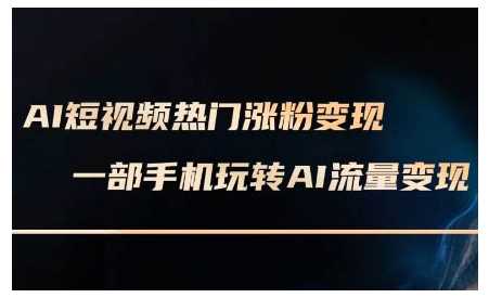 AI短视频热门涨粉变现课，AI数字人制作短视频超级变现实操课，一部手机玩转短视频变现-东升网创