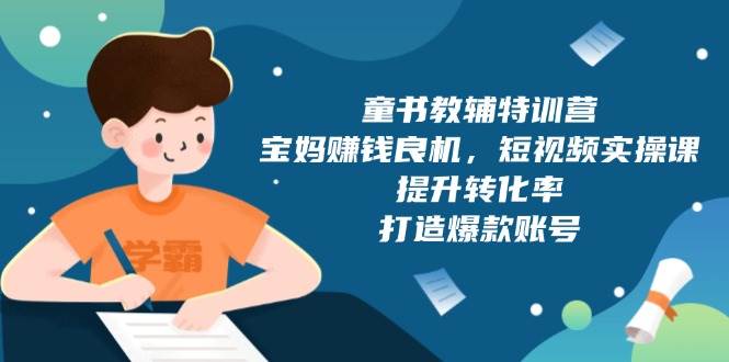 童书教辅特训营：宝妈赚钱良机，短视频实操，提升转化率，打造爆款账号（附287G资料）-东升网创