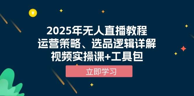 （13909期）2025年无人直播教程，运营策略、选品逻辑详解，视频实操课+工具包-东升网创