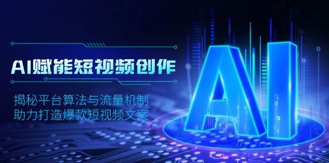 （13911期）AI赋能短视频创作，揭秘平台算法与流量机制，助力打造爆款短视频文案-东升网创