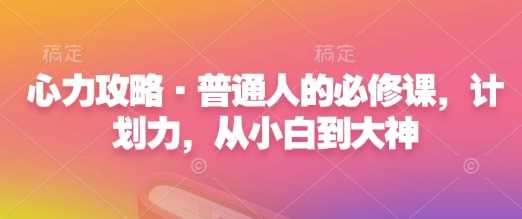 心力攻略·普通人的必修课，计划力，从小白到大神-东升网创