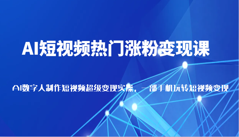 AI短视频热门涨粉变现课，AI数字人制作短视频超级变现实操，一部手机玩转短视频变现-东升网创