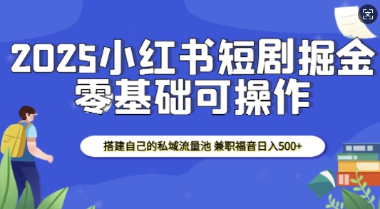 2025小红书短剧掘金，搭建自己的私域流量池，兼职福音日入5张-东升网创