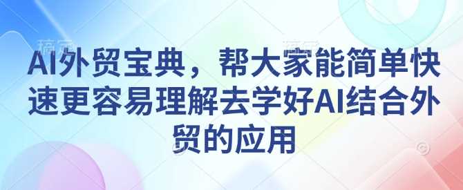 AI外贸宝典，帮大家能简单快速更容易理解去学好AI结合外贸的应用-东升网创