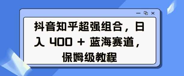 抖音知乎超强组合，日入4张， 蓝海赛道，保姆级教程-东升网创