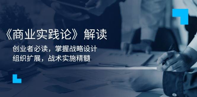 《商业实践论》解读：创业者必读，掌握战略设计，组织扩展，战术实施精髓-东升网创