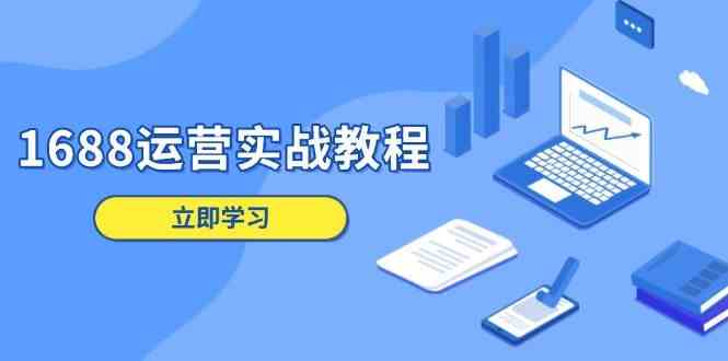 1688运营实战教程：店铺定位/商品管理/爆款打造/数字营销/客户服务等-东升网创