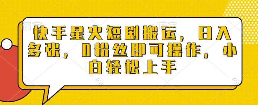 快手星火短剧搬运，日入多张，0粉丝即可操作，小白轻松上手【揭秘】-东升网创