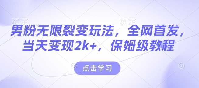 男粉无限裂变玩法，全网首发，当天变现2k+，保姆级教程【永久更新】【揭秘】-东升网创