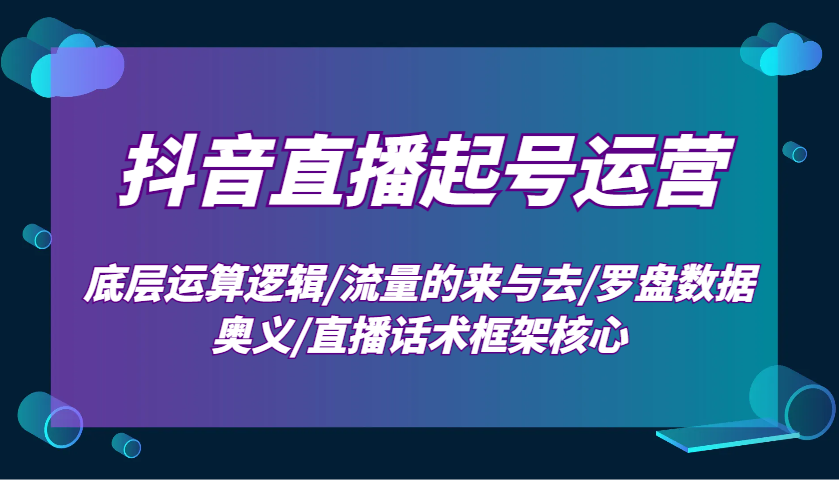 抖音直播起号运营：底层运算逻辑/流量的来与去/罗盘数据奥义/直播话术框架核心-东升网创