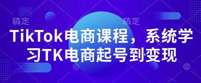 TikTok电商课程，​系统学习TK电商起号到变现-东升网创