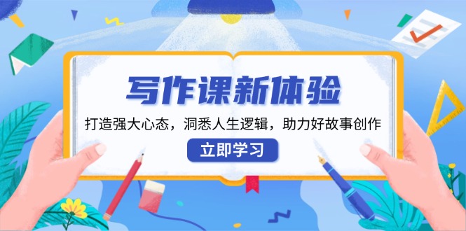 （13938期）写作课新体验，打造强大心态，洞悉人生逻辑，助力好故事创作-东升网创