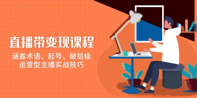 直播带变现课程，涵盖术语、起号、破层级，运营型主播实战技巧-东升网创