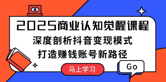 （13948期）2025商业认知觉醒课程：深度剖析抖音变现模式，打造赚钱账号新路径-东升网创