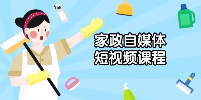 （13955期）家政 自媒体短视频课程：从内容到发布，解析拍摄与剪辑技巧，打造爆款视频-东升网创