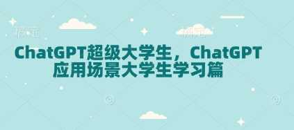 ChatGPT超级大学生，ChatGPT 应用场景大学生学习篇-东升网创