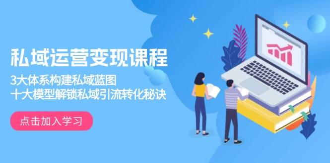 私域运营变现课程，3大体系构建私域蓝图，十大模型解锁私域引流转化秘诀-东升网创