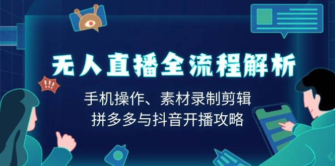 （13969期）无人直播全流程解析：手机操作、素材录制剪辑、拼多多与抖音开播攻略-东升网创