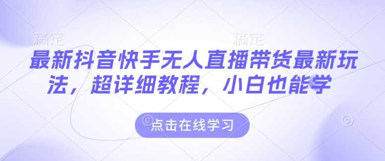 最新抖音快手无人直播带货玩法，超详细教程，小白也能学-东升网创