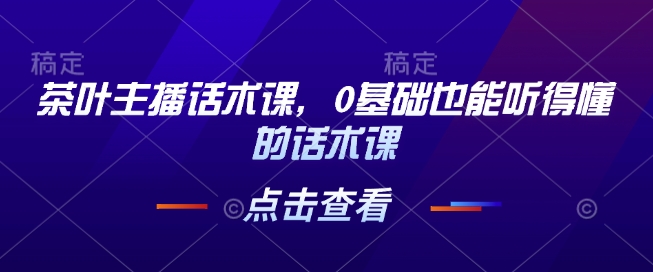 茶叶主播话术课，0基础也能听得懂的话术课-东升网创